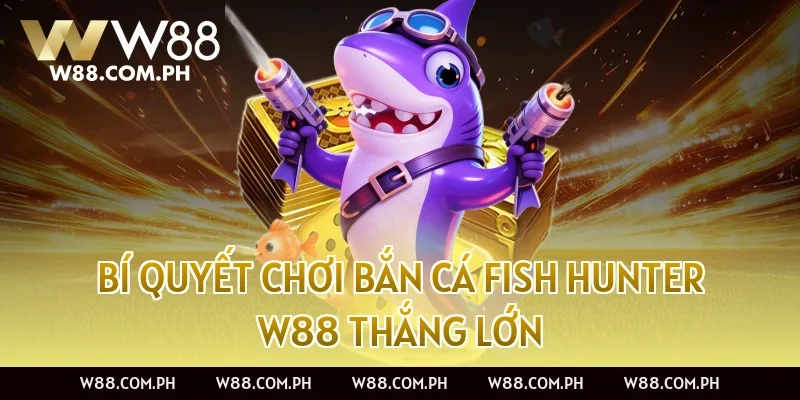 Bí Quyết Chơi Bắn Cá Fish Hunter W88 Thắng Lớn