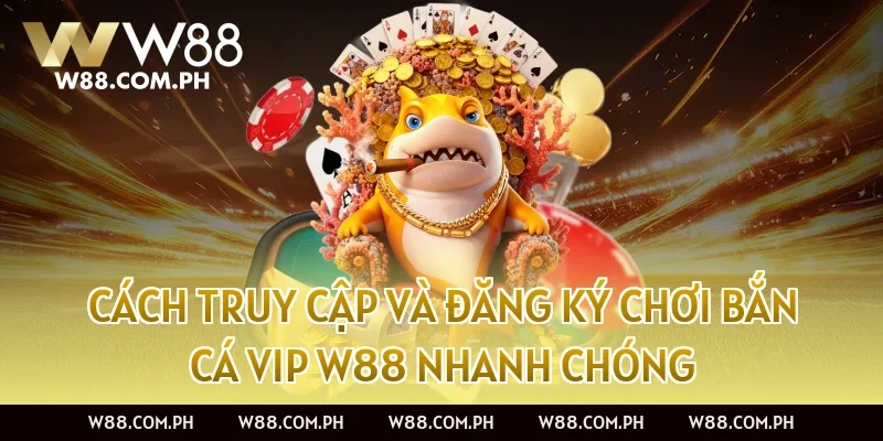 Cách truy cập và đăng ký chơi Bắn Cá VIP W88 nhanh chóng