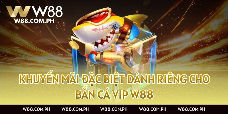 Khuyến mãi đặc biệt dành riêng cho Bắn Cá VIP W88