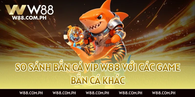 So sánh Bắn Cá VIP W88 với các game bắn cá khác