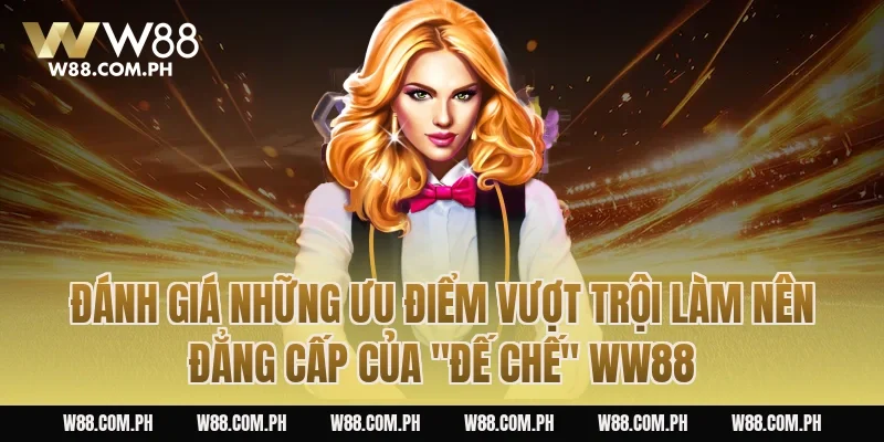 Đánh giá những ưu điểm vượt trội làm nên đẳng cấp của "đế chế" WW88